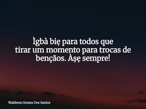 Ìgbà biẹ para todos que tirar um momento para trocas de bençãos. Àṣẹ sempre!... Frase de Walderez Gomes Dos Santos.