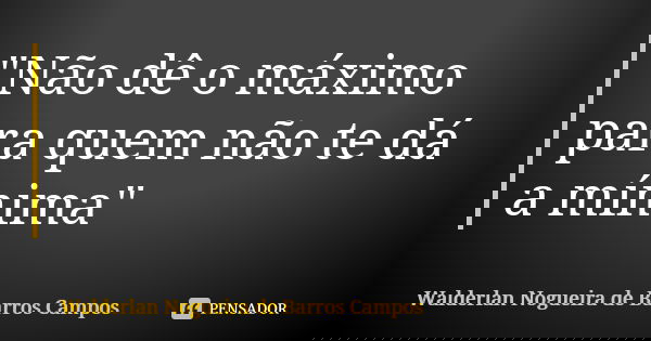 "Não dê o máximo para quem não te dá a mínima"... Frase de Walderlan Nogueira de Barros Campos.
