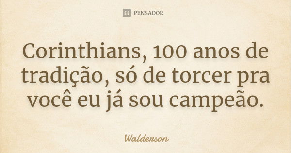 Corinthians, 100 anos de tradição, só de torcer pra você eu já sou campeão.... Frase de Walderson.