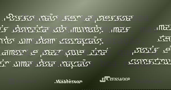Posso não ser a pessoa mais bonita do mundo, mas tenho um bom coração, pois é amor e paz que irá construir uma boa nação... Frase de Walderson.