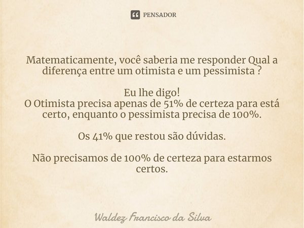 ⁠Matematicamente, você saberia me responder Qual a diferença entre um otimista e um pessimista ? Eu lhe digo! O Otimista precisa apenas de 51% de certeza para e... Frase de Waldez Francisco da Silva.