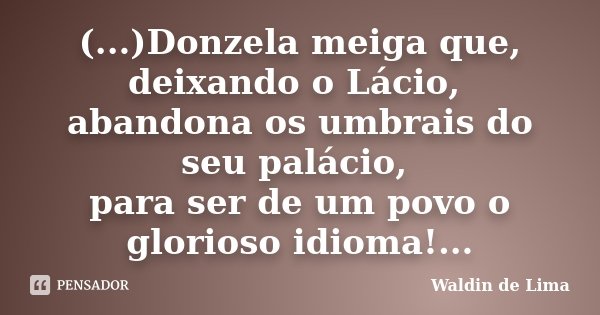 (...)Donzela meiga que, deixando o Lácio, abandona os umbrais do seu palácio, para ser de um povo o glorioso idioma!...... Frase de Waldin de Lima.