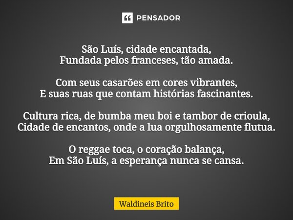 ⁠São Luís, cidade encantada, Fundada pelos franceses, tão amada. Com seus casarões em cores vibrantes, E suas ruas que contam histórias fascinantes. Cultura ric... Frase de Waldineis Brito.