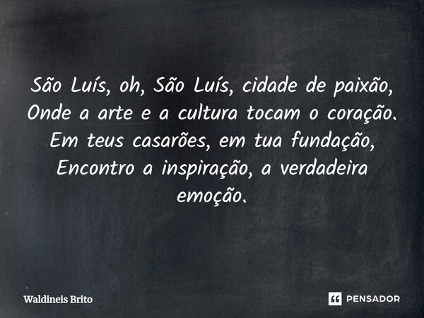 ⁠São Luís, oh, São Luís, cidade de paixão, Onde a arte e a cultura tocam o coração. Em teus casarões, em tua fundação, Encontro a inspiração, a verdadeira emoçã... Frase de Waldineis Brito.