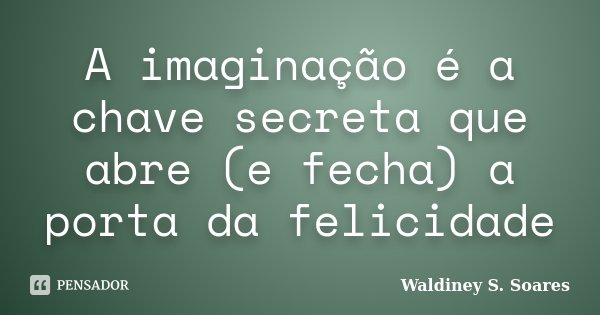 A imaginação é a chave secreta que abre (e fecha) a porta da felicidade... Frase de Waldiney S. Soares.