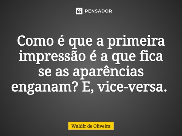 Como é que a primeira impressão é a que fica se as aparências enganam? E, vice-versa. ⁠... Frase de Waldir de Oliveira.
