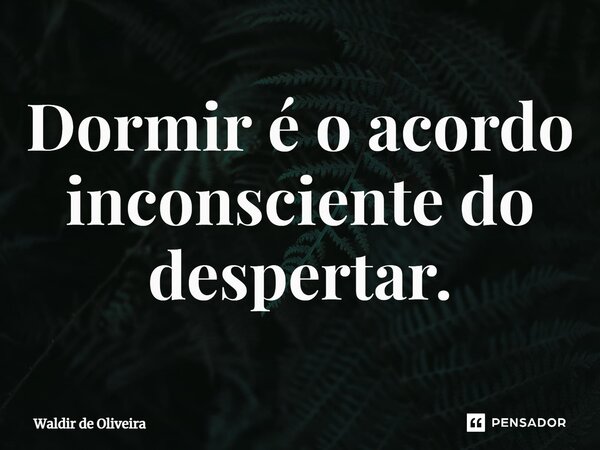 ⁠Dormir é o acordo inconsciente do despertar.... Frase de Waldir de Oliveira.