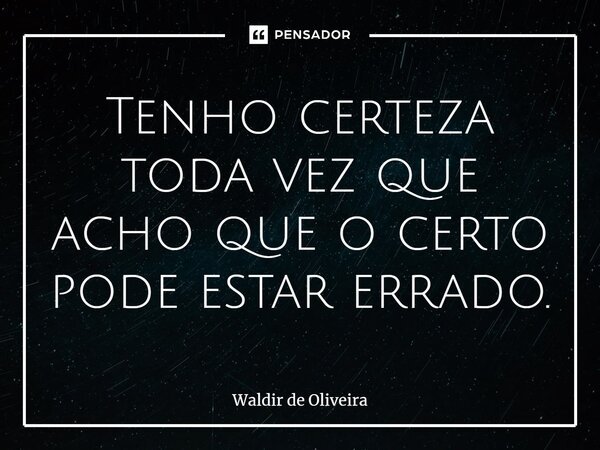 ⁠Tenho certeza toda vez que acho que o certo pode estar errado.... Frase de Waldir de Oliveira.