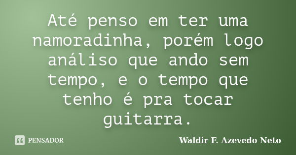 Até penso em ter uma namoradinha, porém logo análiso que ando sem tempo, e o tempo que tenho é pra tocar guitarra.... Frase de Waldir F. Azevedo Neto.