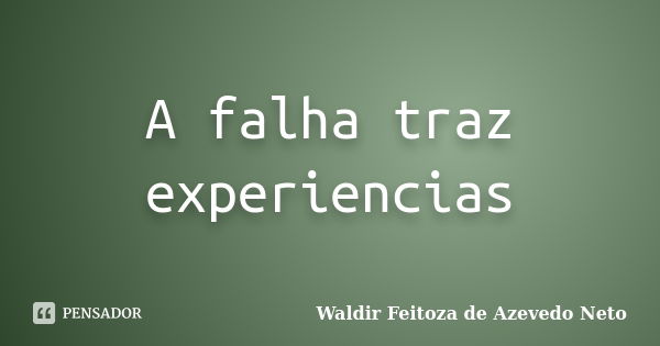 A falha traz experiencias... Frase de Waldir Feitoza de Azevedo Neto.