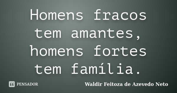Homens fracos tem amantes, homens fortes tem família.... Frase de Waldir Feitoza de Azevedo Neto.