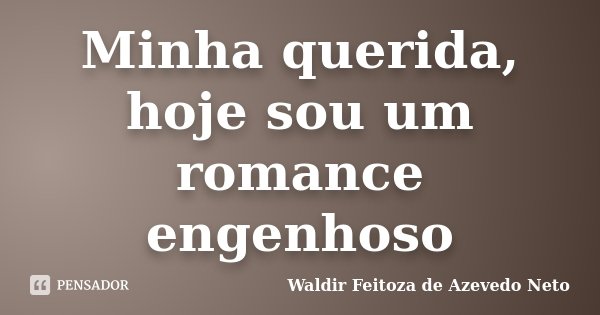 Minha querida, hoje sou um romance engenhoso... Frase de Waldir Feitoza de Azevedo Neto.