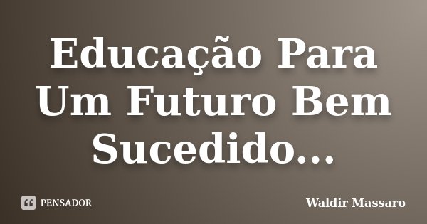 Educação Para Um Futuro Bem Sucedido...... Frase de Waldir Massaro.