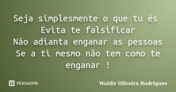 Seja simplesmente o que tu és Evita te falsificar Não adianta enganar as pessoas Se a ti mesmo não tem como te enganar !... Frase de Waldir Oliveira Rodrigues.