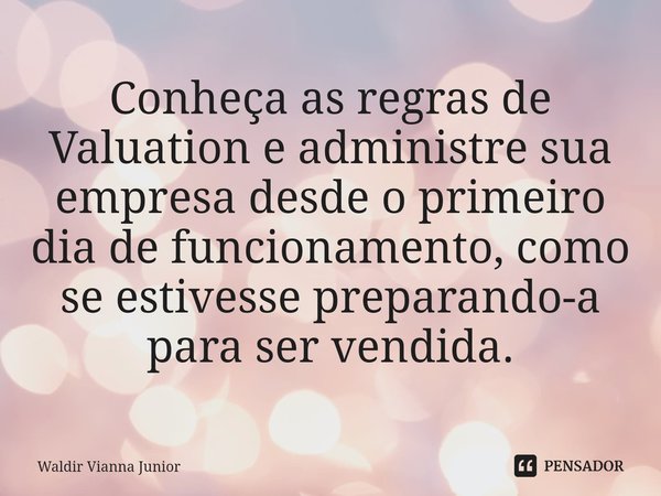 ⁠Conheça as regras de Valuation e administre sua empresa desde o primeiro dia de funcionamento, como se estivesse preparando-a para ser vendida.... Frase de Waldir Vianna Junior.