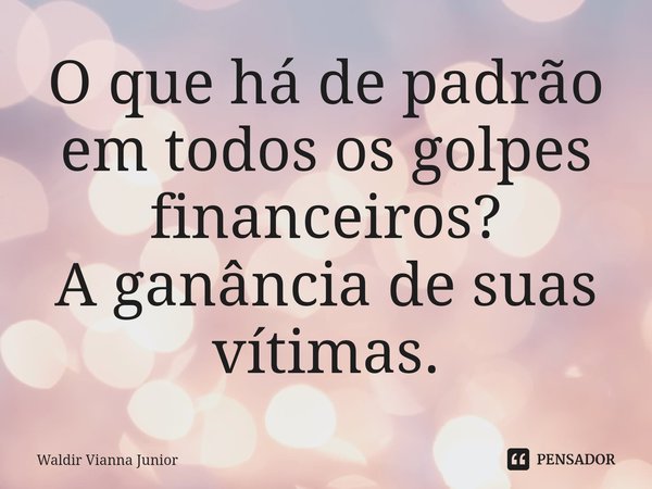 ⁠O que há de padrão em todos os golpes financeiros?
A ganância de suas vítimas.... Frase de Waldir Vianna Junior.