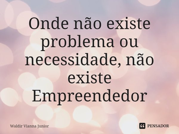 ⁠Onde não existe problema ou necessidade, não existe Empreendedor... Frase de Waldir Vianna Junior.