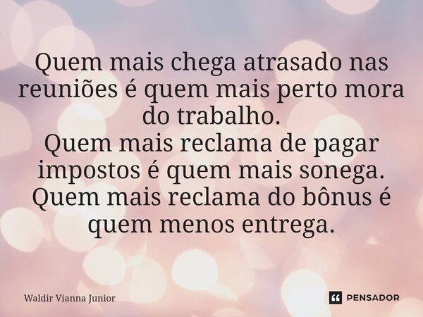 ⁠Quem mais chega atrasado nas reuniões é quem mais perto mora do trabalho. Quem mais reclama de pagar impostos é quem mais sonega. Quem mais reclama do bônus é ... Frase de Waldir Vianna Junior.