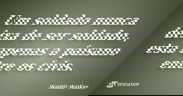 Um soldado nunca deixa de ser soldado, esta apenas a paisano entre os civis.... Frase de Waldir Walker.