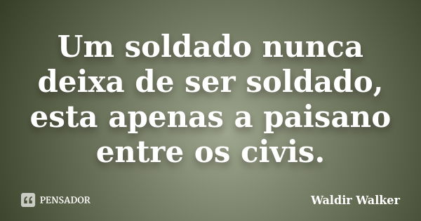 Um soldado nunca deixa de ser soldado, esta apenas a paisano entre os civis.... Frase de Waldir Walker.