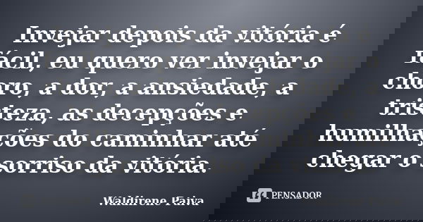 Invejar depois da vitória é fácil, eu quero ver invejar o choro, a dor, a ansiedade, a tristeza, as decepções e humilhações do caminhar até chegar o sorriso da ... Frase de Waldirene Paiva.