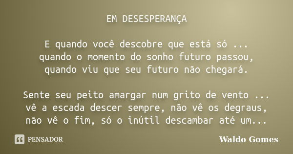 EM DESESPERANÇA E quando você descobre que está só ... quando o momento do sonho futuro passou, quando viu que seu futuro não chegará. Sente seu peito amargar n... Frase de Waldo Gomes.