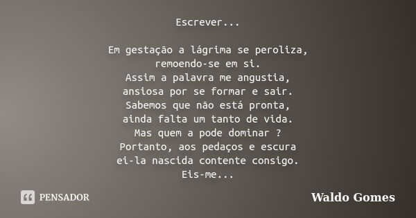 Escrever... Em gestação a lágrima se peroliza, remoendo-se em si. Assim a palavra me angustia, ansiosa por se formar e sair. Sabemos que não está pronta, ainda ... Frase de Waldo Gomes.