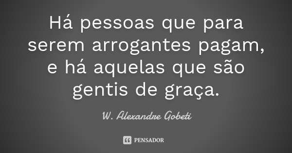 Há pessoas que para serem arrogantes pagam, e há aquelas que são gentis de graça.... Frase de W. Alexandre Gobeti.