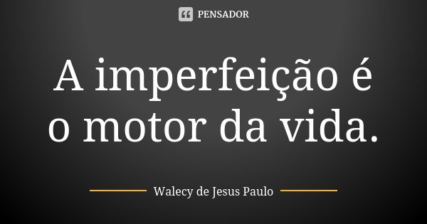 A imperfeição é o motor da vida.... Frase de Walecy de Jesus Paulo.