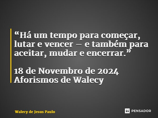 “Há um tempo para começar, lutar e vencer – e também para aceitar, mudar e encerrar.” 18 de Novembro de 2024 Aforismos de Walecy... Frase de Walecy de Jesus Paulo.