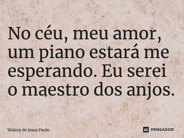 ⁠No céu, meu amor, um piano estará me esperando. Eu serei o maestro dos anjos.... Frase de Walecy de Jesus Paulo.