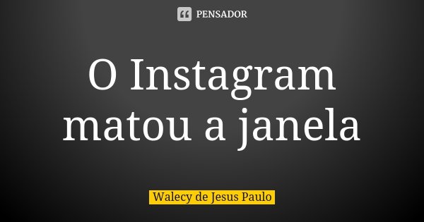 O Instagram matou a janela... Frase de Walecy de Jesus Paulo.