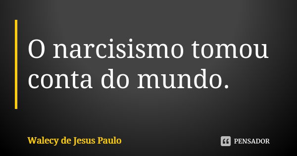 O narcisismo tomou conta do mundo.... Frase de Walecy de Jesus Paulo.