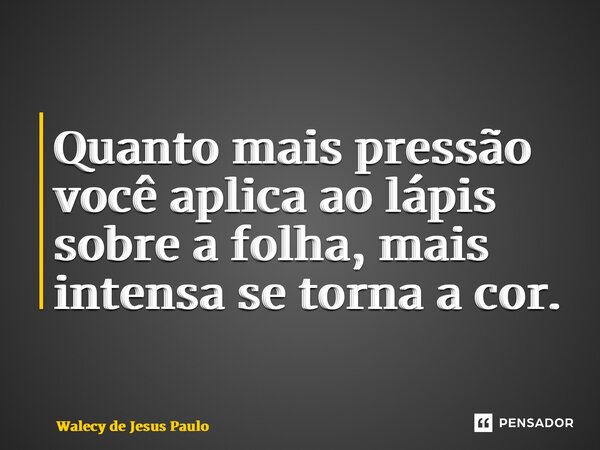 Quanto mais pressão você aplica ao lápis sobre a folha, mais intensa se torna a cor.... Frase de Walecy de Jesus Paulo.