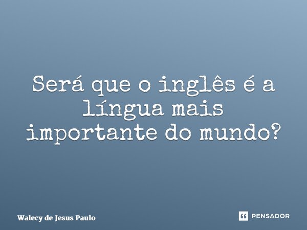 ⁠Será que o inglês é a língua mais importante do mundo?... Frase de Walecy de Jesus Paulo.