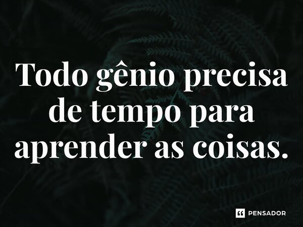⁠Todo gênio precisa de tempo para aprender as coisas.... Frase de Walecy de Jesus Paulo.