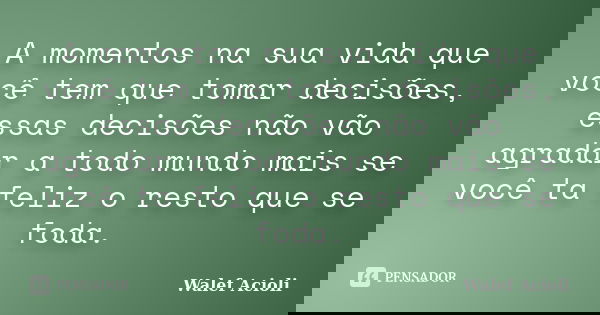 A momentos na sua vida que você tem que tomar decisões, essas decisões não vão agradar a todo mundo mais se você ta feliz o resto que se foda.... Frase de Walef Acioli.