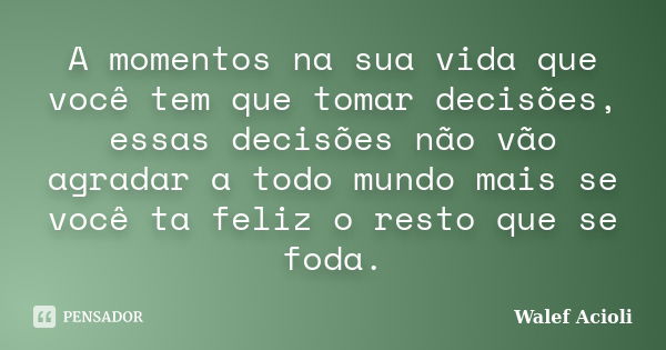 A momentos na sua vida que você tem que tomar decisões, essas decisões não vão agradar a todo mundo mais se você ta feliz o resto que se foda.... Frase de Walef Acioli.