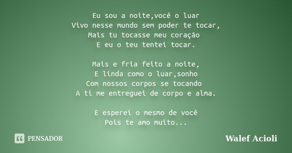 Eu sou a noite,você o luar Vivo nesse mundo sem poder te tocar, Mais tu tocasse meu coração E eu o teu tentei tocar. Mais e fria feito a noite, E linda como o l... Frase de Walef Acioli.