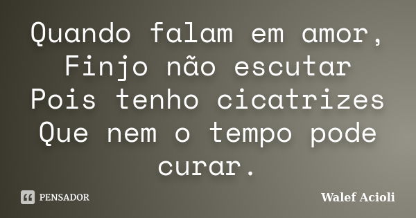 Quando falam em amor, Finjo não escutar Pois tenho cicatrizes Que nem o tempo pode curar.... Frase de Walef Acioli.