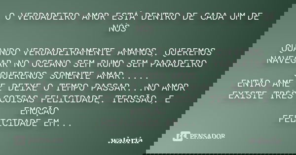 O VERDADEIRO AMOR ESTÁ DENTRO DE CADA UM DE NÓS QUANDO VERDADEIRAMENTE AMAMOS, QUEREMOS NAVEGAR NO OCEANO SEM RUMO SEM PARADEIRO QUERENOS SOMENTE AMAR..... ENTÃ... Frase de waleria.