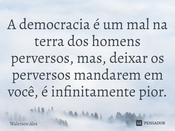 ⁠A democracia é um mal na terra dos homens perversos, mas, deixar os perversos mandarem em você, é infinitamente pior.... Frase de Walerson Alex.