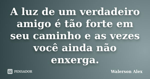 A luz de um verdadeiro amigo é tão forte em seu caminho e as vezes você ainda não enxerga.... Frase de Walerson Alex.