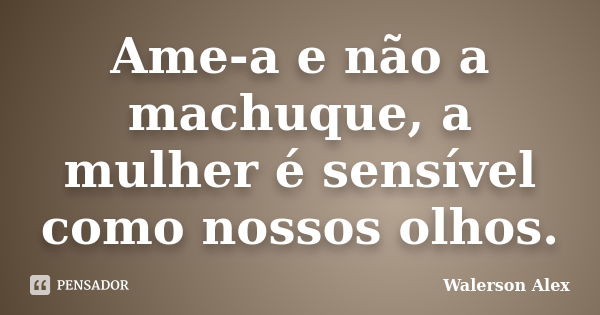 Ame-a e não a machuque, a mulher é sensível como nossos olhos.... Frase de Walerson Alex.