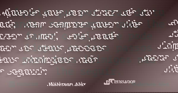 Aquele que por traz de tu anda, nem sempre quer lhe fazer o mal, ele pode limpar os teus passos para teus inimigos não lhe seguir.... Frase de Walerson Alex.
