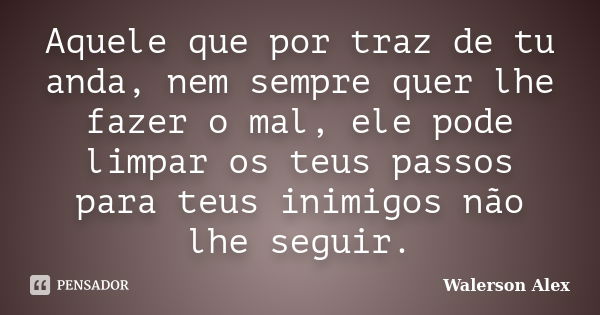 Aquele que por traz de tu anda, nem sempre quer lhe fazer o mal, ele pode limpar os teus passos para teus inimigos não lhe seguir.... Frase de Walerson Alex.