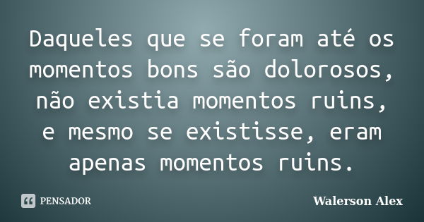 Daqueles que se foram até os momentos bons são dolorosos, não existia momentos ruins, e mesmo se existisse, eram apenas momentos ruins.... Frase de Walerson Alex.