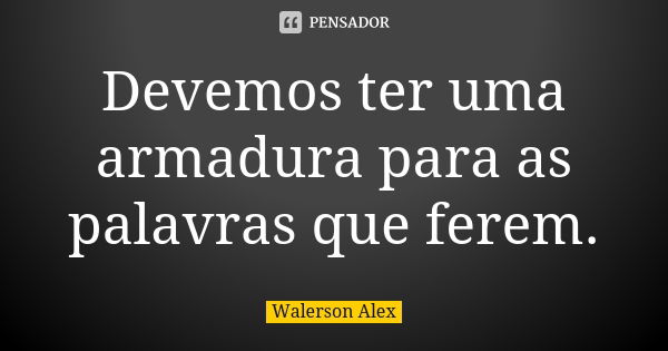 Devemos ter uma armadura para as palavras que ferem.... Frase de Walerson Alex.