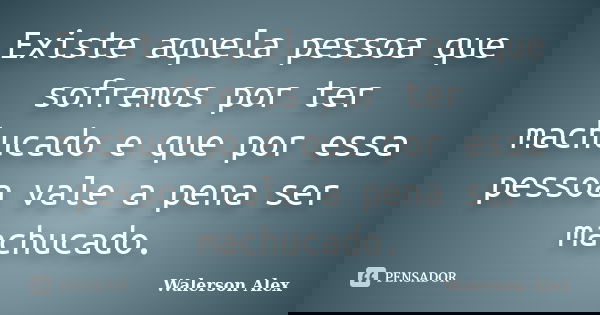 Existe aquela pessoa que sofremos por ter machucado e que por essa pessoa vale a pena ser machucado.... Frase de Walerson Alex.
