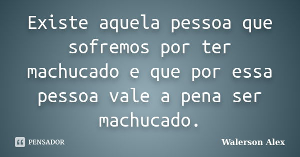 Existe aquela pessoa que sofremos por ter machucado e que por essa pessoa vale a pena ser machucado.... Frase de Walerson Alex.